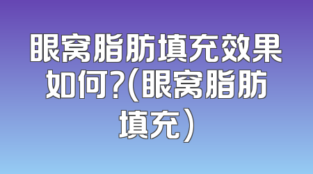 眼窝脂肪填充效果如何？(眼窝脂肪填充)
