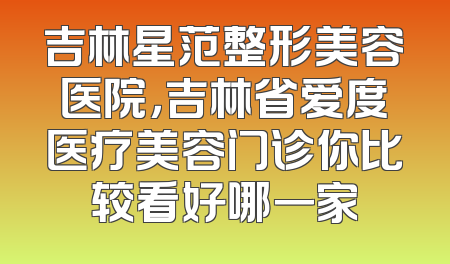 吉林星范整形美容医院，吉林省爱度医疗美容门诊你比较看好哪一家