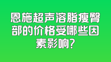 恩施超声溶脂瘦臀部的价格受哪些因素影响？