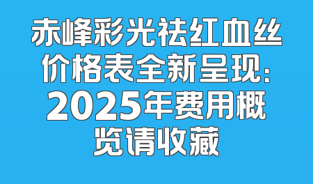 赤峰彩光祛红血丝价格表全新呈现：2025年费用概览请收藏