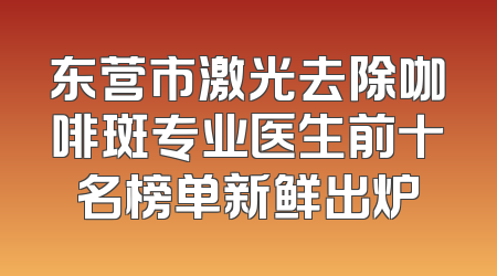 东营市激光去除咖啡斑专业医生前十名榜单新鲜出炉