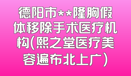 德阳市**隆胸假体移除手术医疗机构（熙之堂医疗美容遍布北上广）