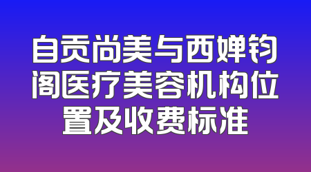 自贡尚美与西婵钧阁医疗美容机构位置及收费标准