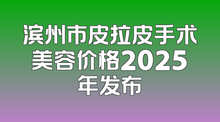 滨州市皮拉皮手术美容价格2025年发布