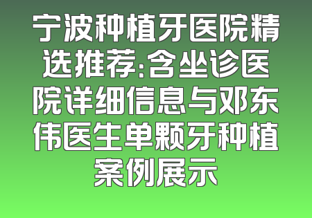 宁波种植牙医院精选推荐：含坐诊医院详细信息与邓东伟医生单颗牙种植案例展示