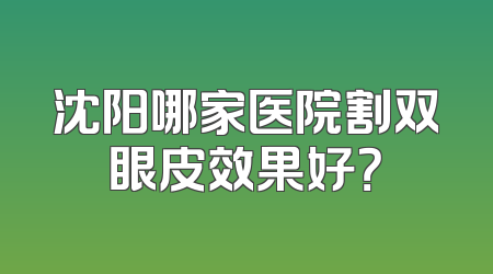 沈阳哪家医院割双眼皮效果好？