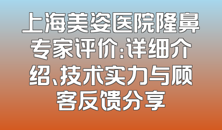 上海美姿医院隆鼻专家评价：详细介绍、技术实力与顾客反馈分享
