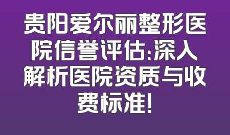贵阳爱尔丽整形医院信誉评估：深入解析医院资质与收费标准！