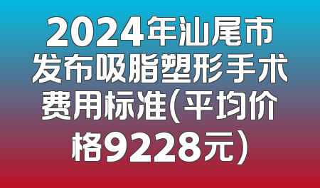2024年汕尾市发布吸脂塑形手术费用标准（平均价格9228元）