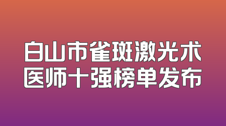 白山市雀斑激光术医师十强榜单发布