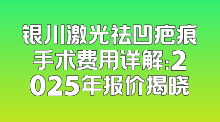 银川激光祛凹疤痕手术费用详解：2025年报价揭晓