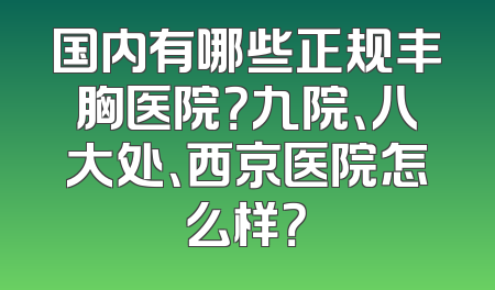 国内有哪些正规丰胸医院？九院、八大处、西京医院怎么样？