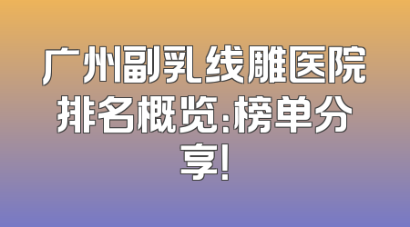 广州副乳线雕医院排名概览：榜单分享！