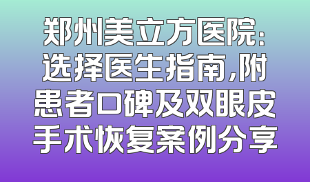 郑州美立方医院：选择医生指南，附患者口碑及双眼皮手术恢复案例分享