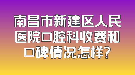 南昌市新建区人民医院口腔科收费和口碑情况怎样？