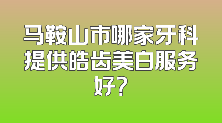 马鞍山市哪家牙科提供皓齿美白服务好？