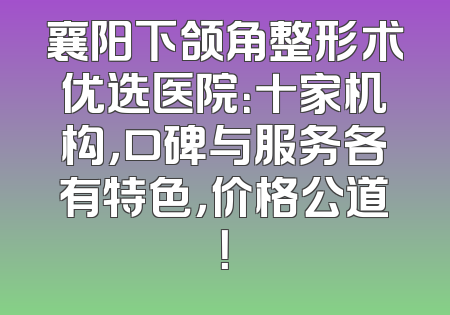 襄阳下颌角整形术优选医院：十家机构，口碑与服务各有特色，价格公道！