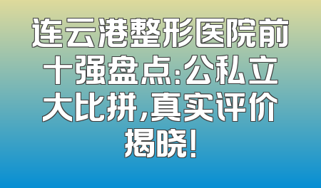 连云港整形医院前十强盘点：公私立大比拼，真实评价揭晓！