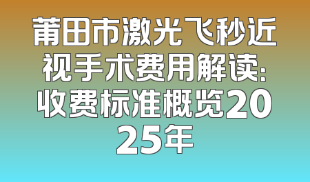 莆田市激光飞秒近视手术费用解读：收费标准概览2025年