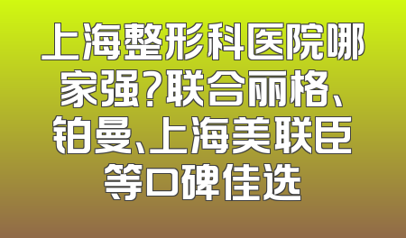 上海整形科医院哪家强？联合丽格、铂曼、上海美联臣等口碑佳选