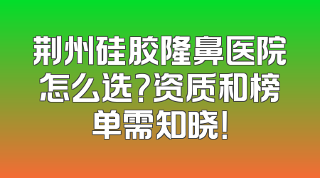 荆州硅胶隆鼻医院怎么选？资质和榜单需知晓！