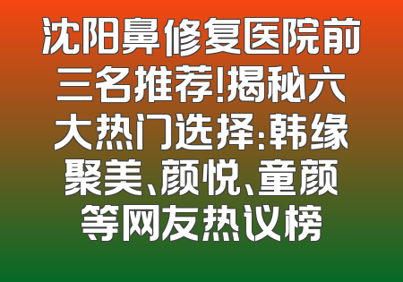 沈阳鼻修复医院前三名推荐！揭秘六大热门选择：韩缘聚美、颜悦、童颜等网友热议榜