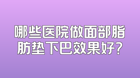 哪些医院做面部脂肪垫下巴效果好？