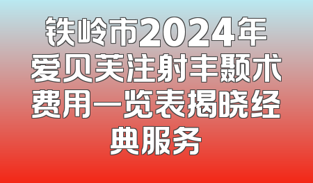 铁岭市2024年爱贝芙注射丰颞术费用一览表揭晓经典服务