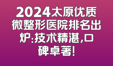 2024太原优质微整形医院排名出炉：技术精湛，口碑卓著！