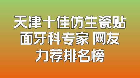 天津十佳仿生瓷贴面牙科专家 网友力荐排名榜