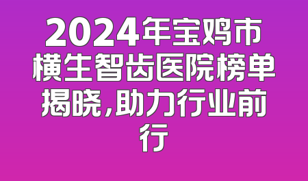 2024年宝鸡市横生智齿医院榜单揭晓，助力行业前行