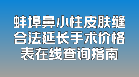 蚌埠鼻小柱皮肤缝合法延长手术价格表在线查询指南