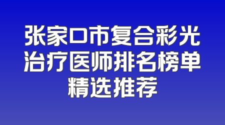 张家口市复合彩光治疗医师排名榜单精选推荐