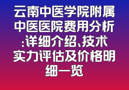 云南中医学院附属中医医院费用分析：详细介绍、技术实力评估及价格明细一览