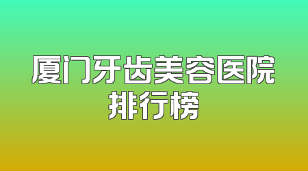 厦门牙齿美容医院排行榜
