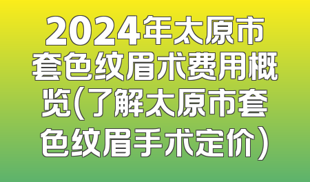 2024年太原市套色纹眉术费用概览（了解太原市套色纹眉手术定价）