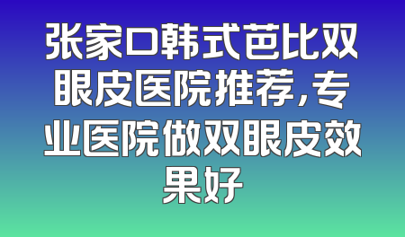 张家口韩式芭比双眼皮医院推荐，专业医院做双眼皮效果好