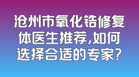 沧州市氧化锆修复体医生推荐，如何选择合适的专家？