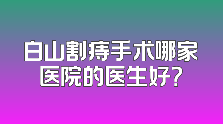 白山割痔手术哪家医院的医生好？
