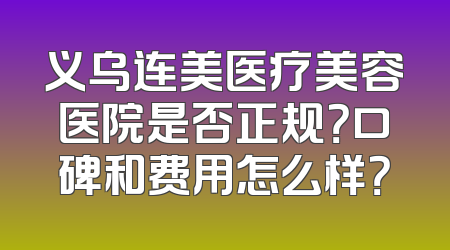 义乌连美医疗美容医院是否正规？口碑和费用怎么样？