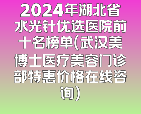 2024年湖北省水光针优选医院前十名榜单（武汉美博士医疗美容门诊部特惠价格在线咨询）