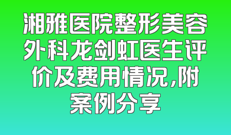 湘雅医院整形美容外科龙剑虹医生评价及费用情况，附案例分享