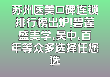 苏州医美口碑连锁排行榜出炉！碧莲盛美学、吴中、百年等众多选择任您选