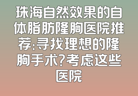珠海自然效果的自体脂肪隆胸医院推荐：寻找理想的隆胸手术？考虑这些医院