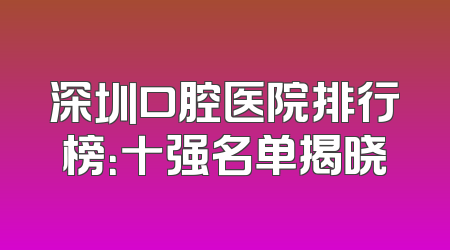 深圳口腔医院排行榜：十强名单揭晓