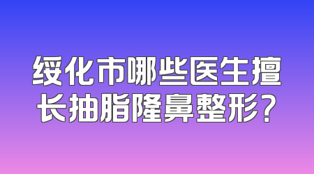 绥化市哪些医生擅长抽脂隆鼻整形？