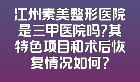 江州素美整形医院是三甲医院吗？其特色项目和术后恢复情况如何？