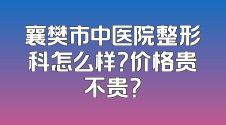 襄樊市中医院整形科怎么样？价格贵不贵？