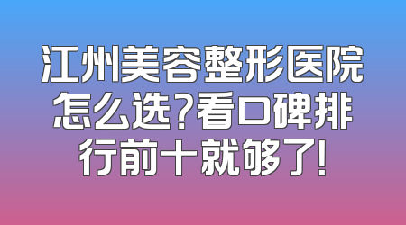 江州美容整形医院怎么选？看口碑排行前十就够了！