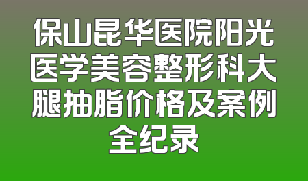 保山昆华医院阳光医学美容整形科大腿抽脂价格及案例全纪录